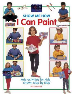 Show Me How I Can Paint: Arty Activities for Kids Shown Step by Step de Petra Boase