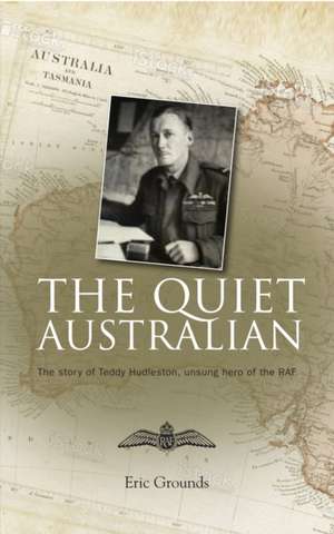 The Quiet Australian: The Story of Teddy Hudleston, Unsung Hero of the RAF de ERIC GROUNDS