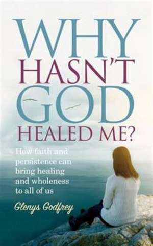 Why Hasn't God Healed Me?: How faith and persistence can bring healing and wholeness to all of us de Glenys Godfrey