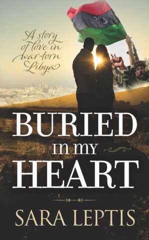 Buried In My Heart: A Story of Love in War-Torn Libya de Sarah Leptis