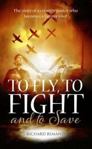 To Fly, To Fight and To Save: The story of a country pastor who becomes a fighter pilot de Richard Bemand