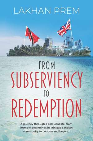 From Subserviency to Redemption: A journey through a colourful life, from humble beginnings in Trinidad's Indian community to London and beyond. de Lakhan Prem