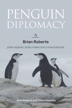 Penguin Diplomacy: Brian Roberts polar explorer, treaty maker and conservationist de Steve Heavens