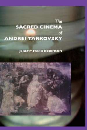 The Sacred Cinema of Andrei Tarkovsky de Jeremy Mark Robinson