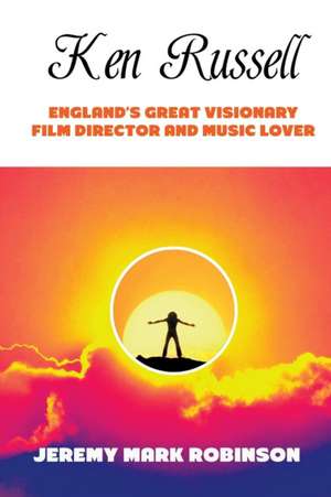 Ken Russell: England's Great Visionary Film Director and Music Lover de Jeremy Mark Robinson