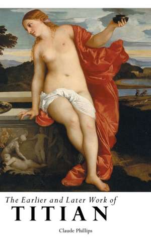 THE EARLIER AND LATER WORK OF TITIAN de Claude Phillips