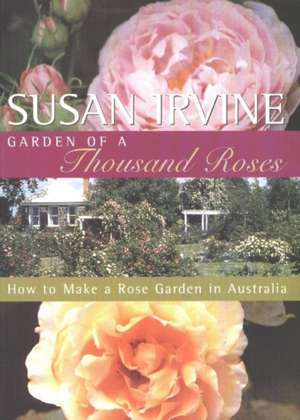 Garden of a Thousand Roses: How to Make a Rose Garden in Australia de Susan Irvine