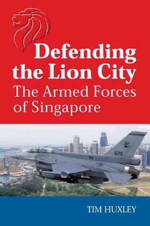 Defending the Lion City: The Armed Forces of Singapore de Tim Huxley