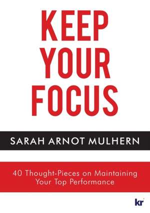 Keep Your Focus: 40 Thought-Pieces on Maintaining Your Top Performance de Sarah Arnot Mulhern