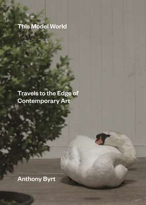 This Model World: Travels to the Edge of Contemporary Art de Anthony Byrt
