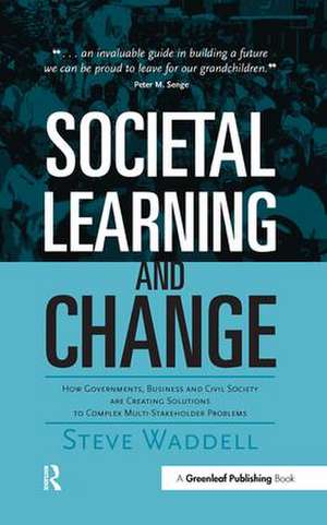 Societal Learning and Change: How Governments, Business and Civil Society are Creating Solutions to Complex Multi-Stakeholder Problems de Steve Waddell