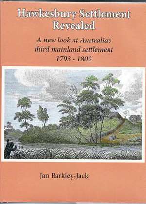 Hawkesbury Settlement Revealed: A New Look at Australia's Third Mainland Settlement 1793-1802 de Jan Barkley-Jack