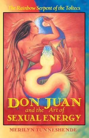 Don Juan and the Art of Sexual Energy: The Rainbow Serpent of the Toltecs de Merilyn Tunneshende