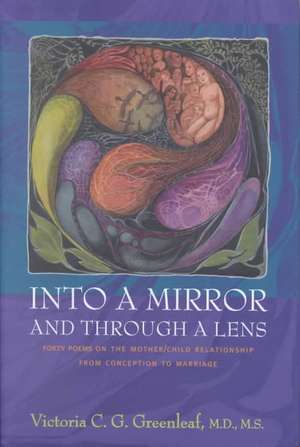 Into a Mirror and Through a Lens: Forty Poems on the Mother/Child Relationship from Conception to Marriage de Victoria C. G. Greenleaf