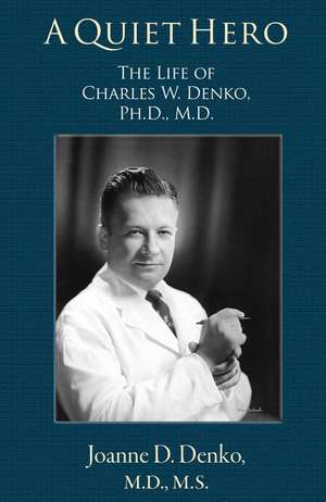 A Quiet Hero: The Life of Charles W. Denko, PH.D., M.D. de Joanne D. Denko