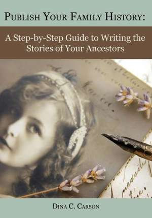 Publish Your Family History: A Step-By-Step Guide to Writing the Stories of Your Ancestors de Dina C. Carson