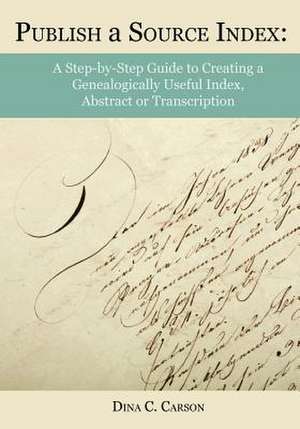 Publish a Source Index: A Step-By-Step Guide to Creating a Genealogically Useful Index, Abstract or Transcription de Dina C. Carson