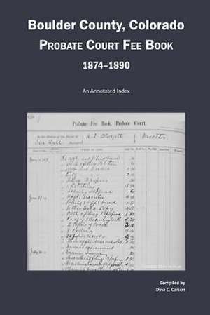 Boulder County, Colorado Probate Court Fee Book, 1874-1890 de Dina C. Carson