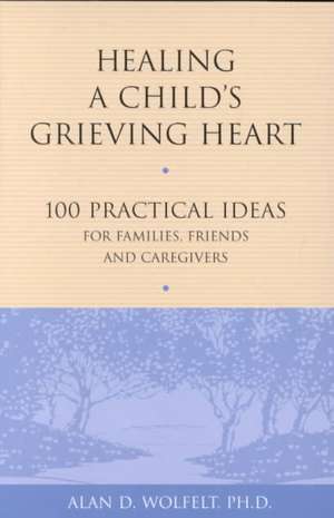 Healing a Child's Grieving Heart: 100 Practical Ideas for Families, Friends and Caregivers de Alan D. Wolfelt