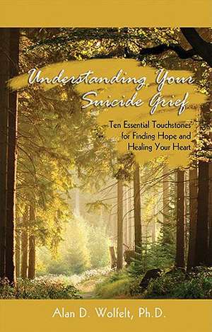 Understanding Your Suicide Grief: Ten Essential Touchstones for Finding Hope and Healing Your Heart de Alan D. Wolfelt