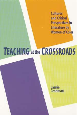 Teaching at the Crossroads: Cultures and Critical Perspectives in Literature by Women of Color de Laurie Grobman