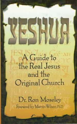 Yeshua: A Guide to the Real Jesus and the Original Church de Ron Moseley