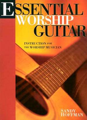 Essential Worship Guitar: Instruction for the Worship Musician de Sandy Hoffman