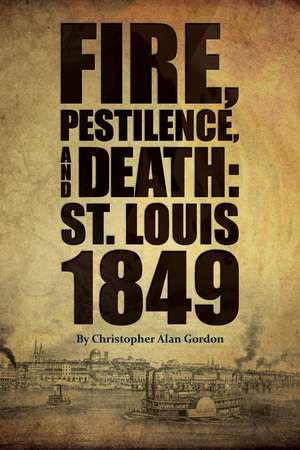 Fire, Pestilence, and Death: St. Louis, 1849 de Christopher Alan Gordon