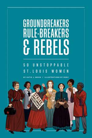 Groundbreakers, Rule-breakers & Rebels: 50 Unstoppable St. Louis Women de Katie J. Moon