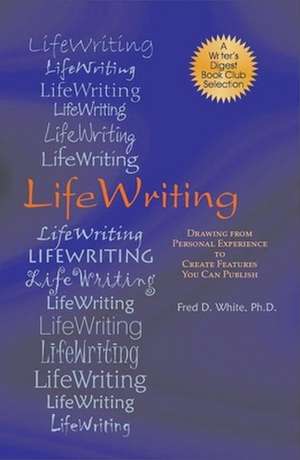 LifeWriting: Drawing from Personal Experience to Create Features You Can Publish de Fred D White PhD