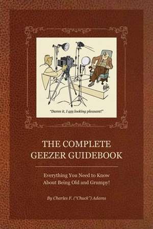 The Complete Geezer Guidebook: Everything You Need to Know about Being Old and Grumpy! de Charles F. Adams