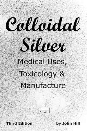 Colloidal Silver Medical Uses, Toxicology & Manufacture de John W Hill