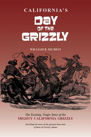 California's Day of the Grizzly: The Exciting, Tragic Story of the Mighty California Grizzly de William B Secrest