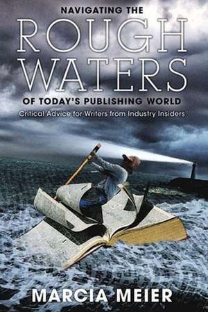 Navigating the Rough Waters of Today's Publishing World: Critical Advice for Writers from Industry Insiders de Marcia Meier