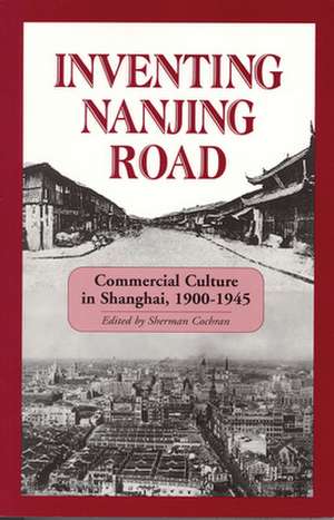 Inventing Nanjing Road – Commercial Culture in Shanghai, 1900–1945 de Sherman Cochran