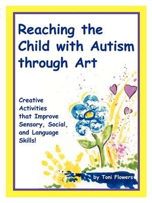 Reaching the Child with Autism Through Art: Practical, "Fun" Activities to Enchance Motor Skills and Improve Tactile and Concept Awareness de Toni Flowers