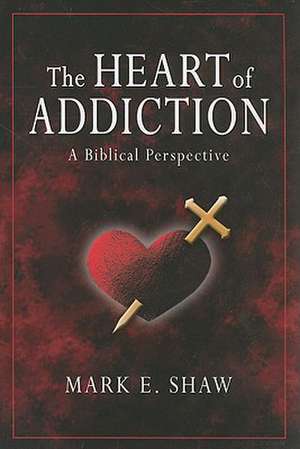 The Heart of Addiction: A Biblical Perspective de Mark E. Shaw