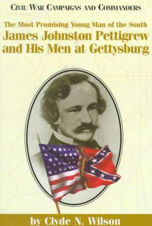 The Most Promising Man of the South: James Johnston Pettigrew and His Men at Gettysburg de Clyde N. Wilson