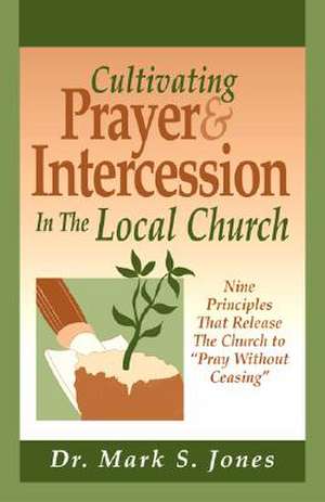 Cultivating Prayer & Intercession in the Local Church: Nine Principals That Release the Church to Pray Without Ceasing de Mark S. Jones