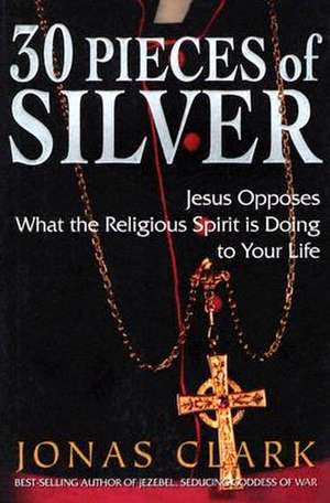 30 Pieces of Silver: Jesus Opposes What the Religious Spirit Is Doing to Your Life de Jonas A. Clark