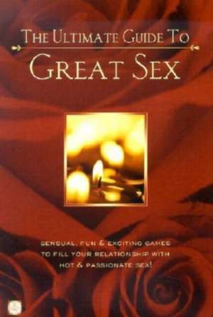 The Ultimate Guide to Great Sex: Sensual, Fun & Exciting Games to Fill Your Relationship with Hot & Passionate Sex! de Alex A. Lluch