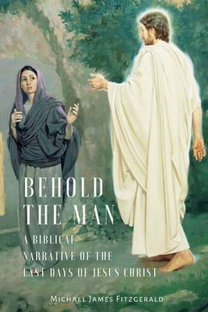 Behold the Man: A Biblical Narrative of the Last Days of Jesus Christ de Michael James Fitzgerald