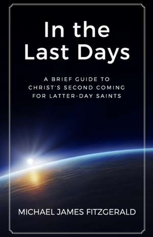 In the Last Days: A Brief Guide to Christ's Second Coming for Latter-Day Saints de Michael James Fitzgerald