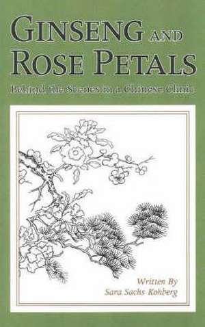 Ginseng & Rose Petals: Behind the Scenes in a Chinese Clinic de Sara Sachs-Kohberg