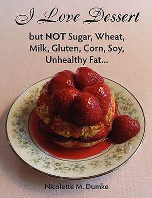 I Love Dessert But Not Sugar, Wheat, Milk, Gluten, Corn, Soy, Unhealthy Fat... de Nicolette M. Dumke