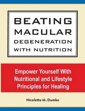 Beating Macular Degeneration With Nutrition: Empower Yourself With Nutritional and Lifestyle Principles for Healing de Nicolette M. Dumke