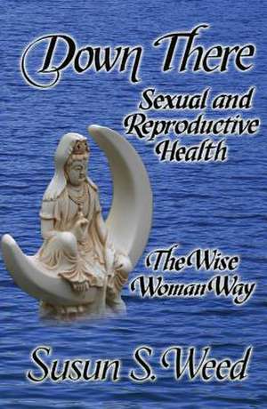 Down There: Sexual and Reproductive Health the Wise Woman Way de Susun S. Weed