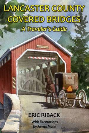 Lancaster County Covered Bridges: A Traveler's Guide de Eric Riback