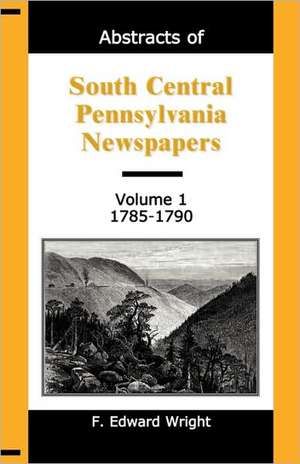 Abstracts of South Central Pennsylvania Newspapers, Volume 1, 1785-1790 de F. Edward Wright