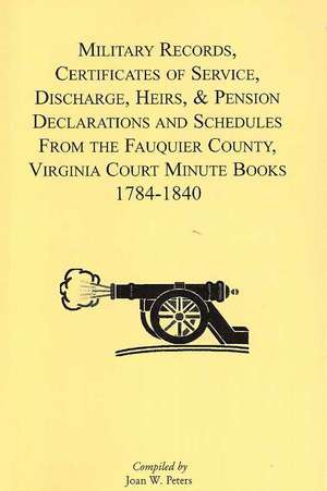 Military Records, Certificates of Service, Discharge, Heirs, & Pensions Declarations and Schedules from the Fauquier County, Virginia Court Minute Boo de Joan W. Peters